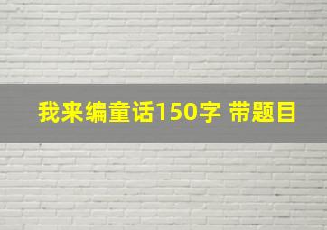 我来编童话150字 带题目